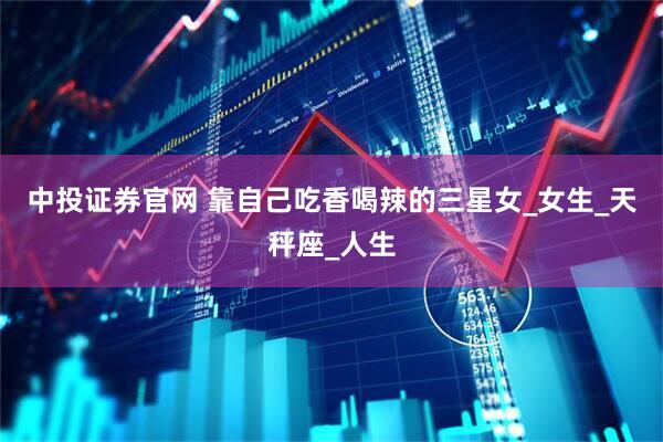 中投证券官网 靠自己吃香喝辣的三星女_女生_天秤座_人生