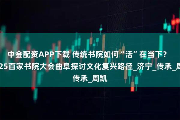 中金配资APP下载 传统书院如何“活”在当下？ 2025百家书院大会曲阜探讨文化复兴路径_济宁_传承_周凯