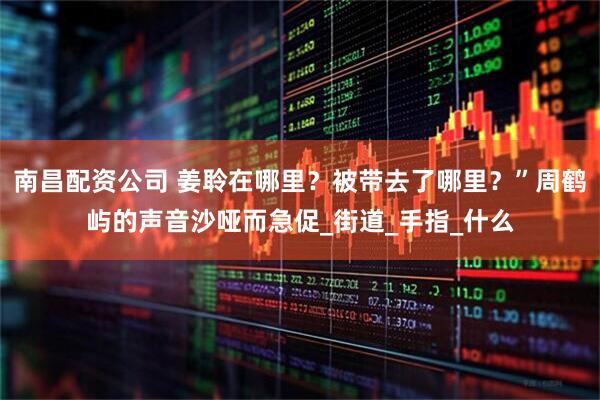 南昌配资公司 姜聆在哪里？被带去了哪里？”周鹤屿的声音沙哑而急促_街道_手指_什么
