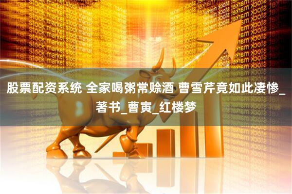 股票配资系统 全家喝粥常赊酒 曹雪芹竟如此凄惨_著书_曹寅_红楼梦