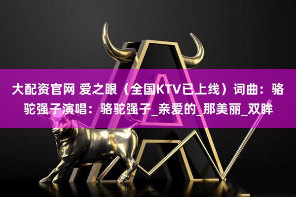 大配资官网 爱之眼（全国KTV已上线）词曲：骆驼强子演唱：骆驼强子_亲爱的_那美丽_双眸