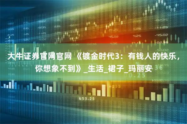 大牛证券官网官网 《镀金时代3：有钱人的快乐，你想象不到》_生活_裙子_玛丽安