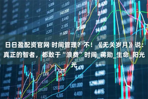 日日盈配资官网 时间管理？不！《无关岁月》说：真正的智者，都敢于“浪费”时间_蒋勋_生命_阳光