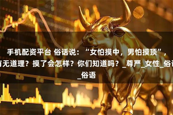 手机配资平台 俗话说：“女怕摸中，男怕摸顶”，有无道理？摸了会怎样？你们知道吗？_尊严_女性_俗语