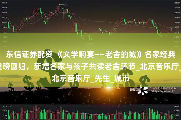 东信证券配资 《文学响宴——老舍的城》名家经典特别演出重磅回归，新增名家与孩子共读老舍环节_北京音乐厅_先生_城市