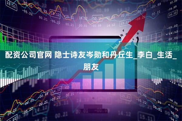 配资公司官网 隐士诗友岑勋和丹丘生_李白_生活_朋友