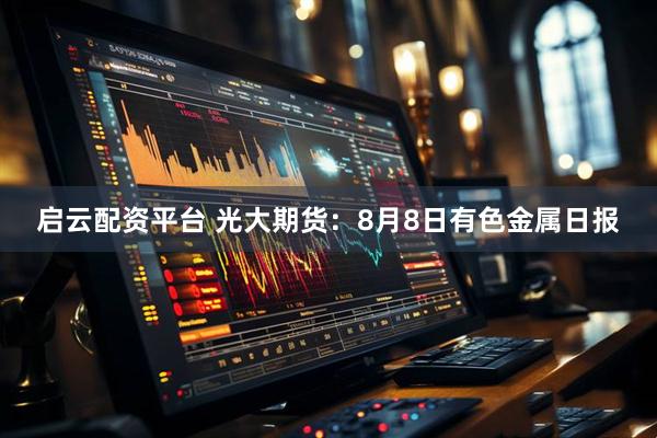 启云配资平台 光大期货：8月8日有色金属日报