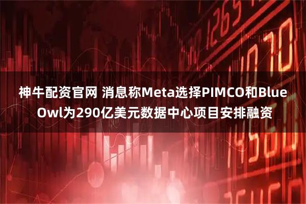 神牛配资官网 消息称Meta选择PIMCO和Blue Owl为290亿美元数据中心项目安排融资