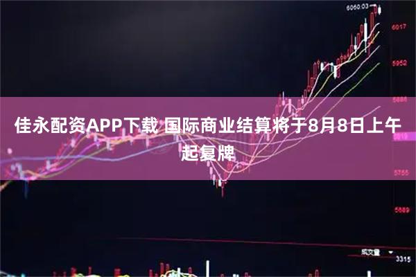 佳永配资APP下载 国际商业结算将于8月8日上午起复牌