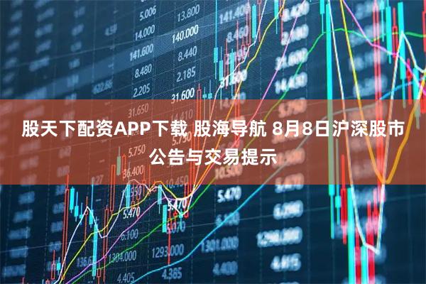 股天下配资APP下载 股海导航 8月8日沪深股市公告与交易提示