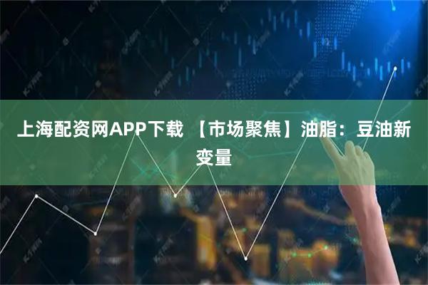 上海配资网APP下载 【市场聚焦】油脂：豆油新变量
