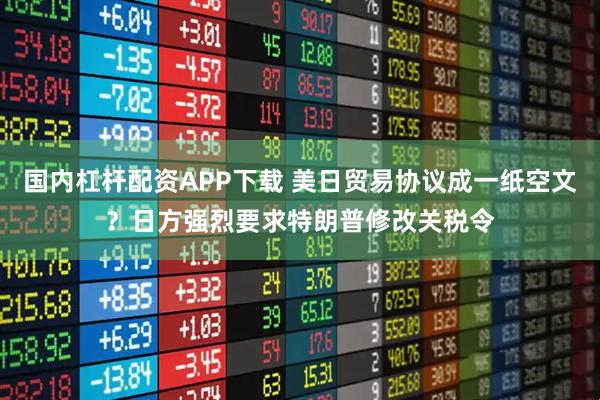 国内杠杆配资APP下载 美日贸易协议成一纸空文？日方强烈要求特朗普修改关税令