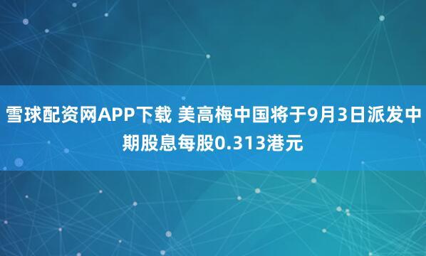 雪球配资网APP下载 美高梅中国将于9月3日派发中期股息每股0.313港元