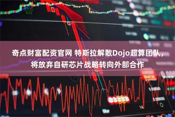 奇点财富配资官网 特斯拉解散Dojo超算团队，将放弃自研芯片战略转向外部合作