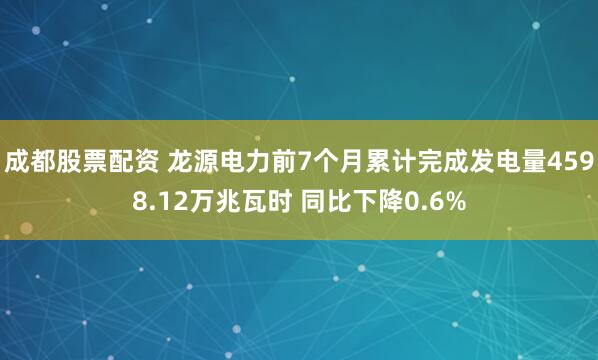 成都股票配资 龙源电力前7个月累计完成发电量4598.12万兆瓦时 同比下降0.6%