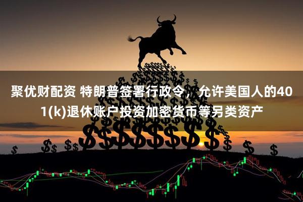 聚优财配资 特朗普签署行政令，允许美国人的401(k)退休账户投资加密货币等另类资产