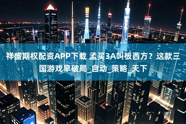祥盛期权配资APP下载 孟买3A叫板西方？这款三国游戏早破局_自动_策略_天下