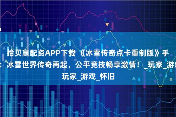 拾贝赢配资APP下载 《冰雪传奇点卡重制版》手游官网：冰雪世界传奇再起，公平竞技畅享激情！_玩家_游戏_怀旧