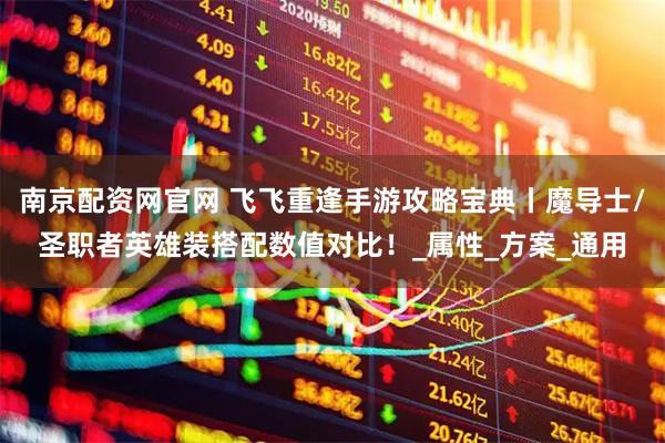 南京配资网官网 飞飞重逢手游攻略宝典丨魔导士/圣职者英雄装搭配数值对比！_属性_方案_通用