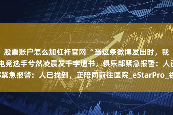 股票账户怎么加杠杆官网 “当这条微博发出时，我已不在人世”，王者荣耀电竞选手兮然凌晨发千字遗书，俱乐部紧急报警：人已找到，正陪同前往医院_eStarPro_徐若愚_职业