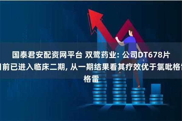 国泰君安配资网平台 双鹭药业: 公司DT678片目前已进入临床二期, 从一期结果看其疗效优于氯吡格雷