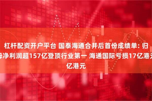 杠杆配资开户平台 国泰海通合并后首份成绩单: 归母净利润超157亿登顶行业第一 海通国际亏损17亿港元
