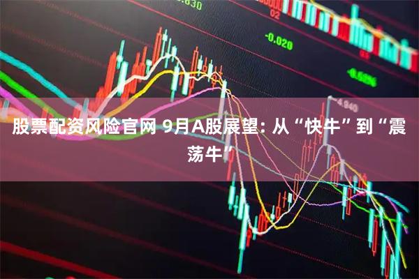 股票配资风险官网 9月A股展望: 从“快牛”到“震荡牛”