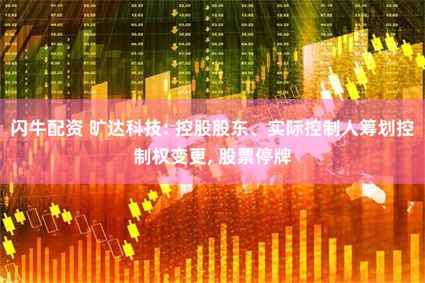 闪牛配资 旷达科技: 控股股东、实际控制人筹划控制权变更, 股票停牌