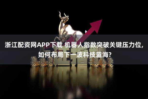 浙江配资网APP下载 机器人指数突破关键压力位, 如何布局下一波科技蓝海?
