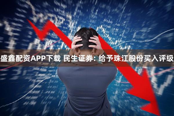 盛鑫配资APP下载 民生证券: 给予珠江股份买入评级