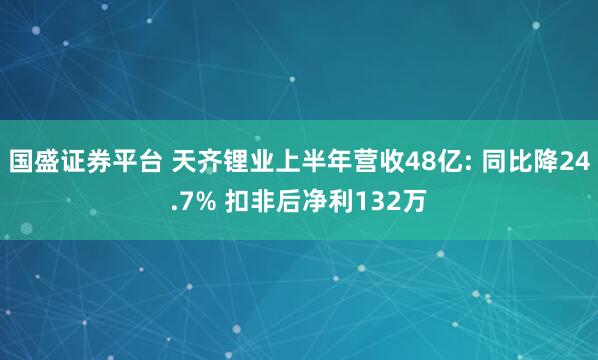 国盛证券平台 天齐锂业上半年营收48亿: 同比降24.7% 扣非后净利132万