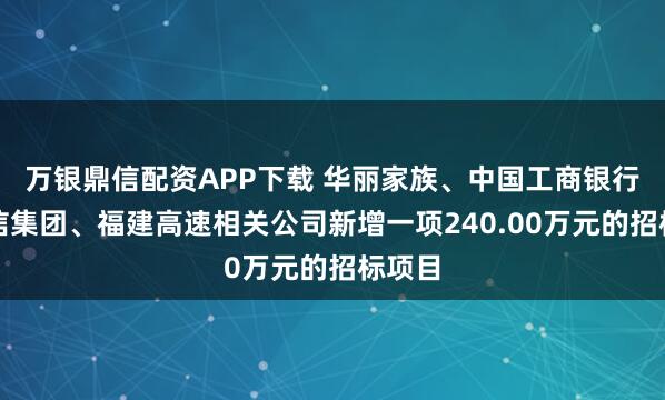 万银鼎信配资APP下载 华丽家族、中国工商银行、闽信集团、福建高速相关公司新增一项240.00万元的招标项目