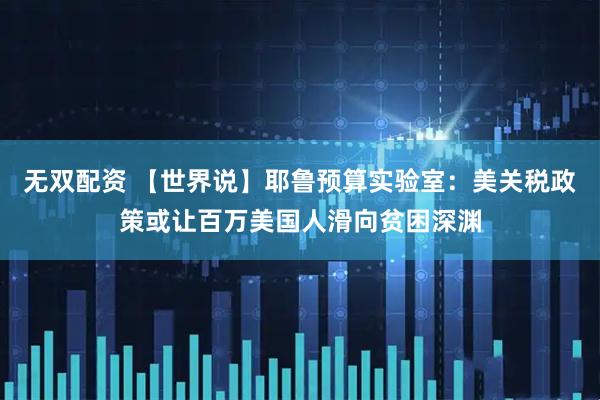 无双配资 【世界说】耶鲁预算实验室：美关税政策或让百万美国人滑向贫困深渊