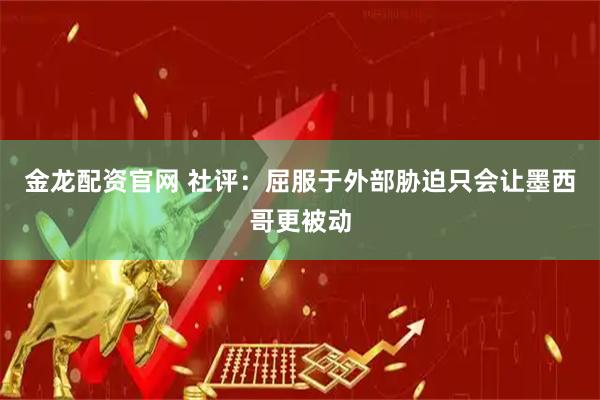 金龙配资官网 社评：屈服于外部胁迫只会让墨西哥更被动