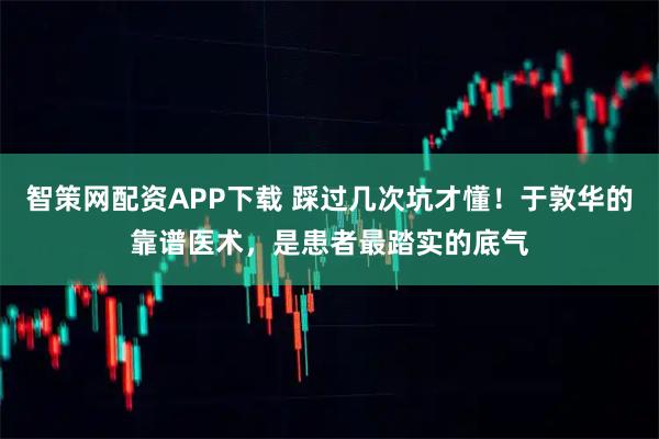 智策网配资APP下载 踩过几次坑才懂！于敦华的靠谱医术，是患者最踏实的底气