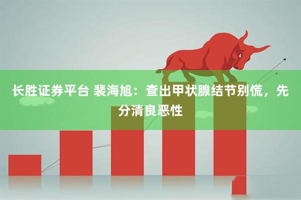 长胜证券平台 裴海旭：查出甲状腺结节别慌，先分清良恶性