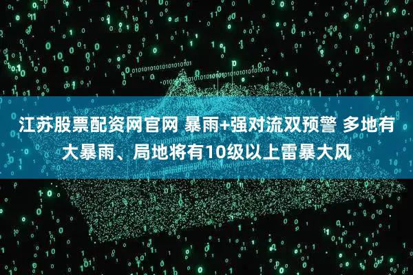 江苏股票配资网官网 暴雨+强对流双预警 多地有大暴雨、局地将有10级以上雷暴大风
