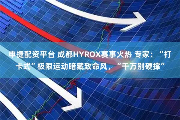 申捷配资平台 成都HYROX赛事火热 专家：“打卡式”极限运动暗藏致命风，“千万别硬撑”